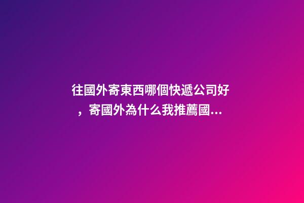往國外寄東西哪個快遞公司好，寄國外為什么我推薦國際專線